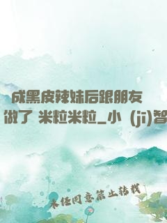 變成黑皮辣妹后跟朋友做了 米粒米粒